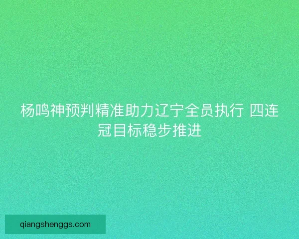 杨鸣神预判精准助力辽宁全员执行 四连冠目标稳步推进 杨鸣神预判精准助力辽宁全员执行 四连冠目标稳步推进
