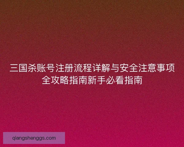三国杀账号注册流程详解与安全注意事项全攻略指南新手必看指南
