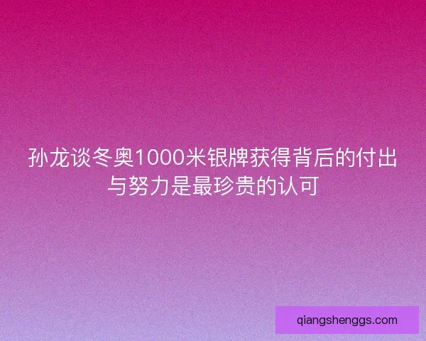 孙龙谈冬奥1000米银牌获得背后的付出与努力是最珍贵的认可
