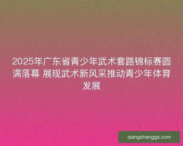 2025年广东省青少年武术套路锦标赛圆满落幕 展现武术新风采推动青少年体育发展 2025年广东省青少年武术套路锦标赛圆满落幕 展现武术新风采推动青少年体育发展