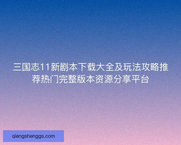 三国志11新剧本下载大全及玩法攻略推荐热门完整版本资源分享平台 三国志11新剧本下载大全及玩法攻略推荐热门完整版本资源分享平台