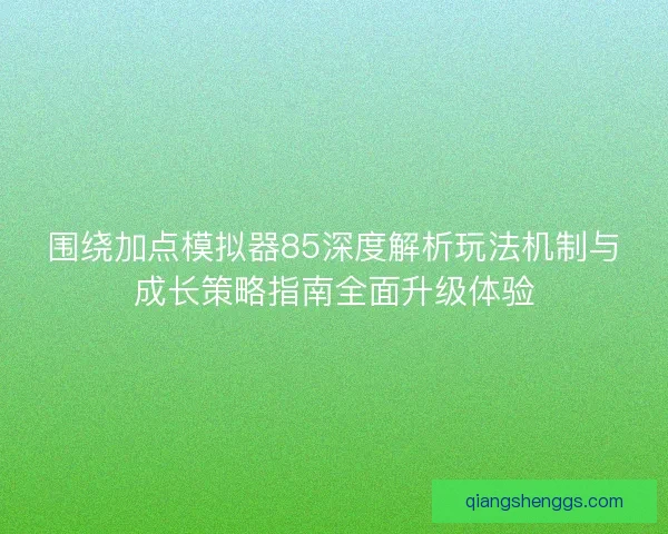 围绕加点模拟器85深度解析玩法机制与成长策略指南全面升级体验