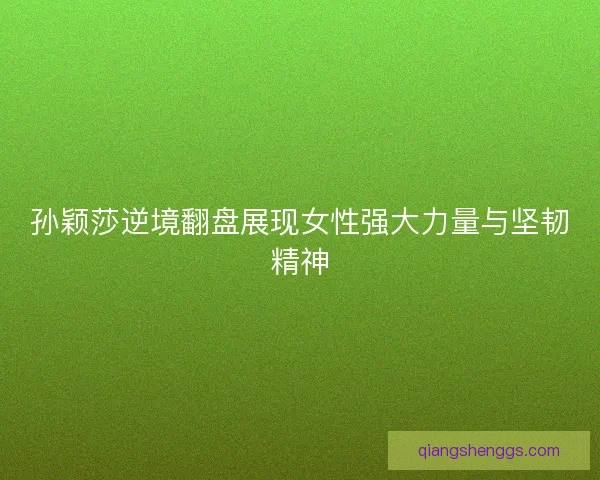 孙颖莎逆境翻盘展现女性强大力量与坚韧精神