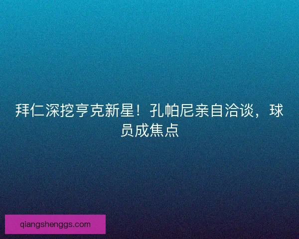 拜仁深挖亨克新星！孔帕尼亲自洽谈，球员成焦点