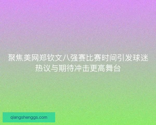 聚焦美网郑钦文八强赛比赛时间引发球迷热议与期待冲击更高舞台 聚焦美网郑钦文八强赛比赛时间引发球迷热议与期待冲击更高舞台