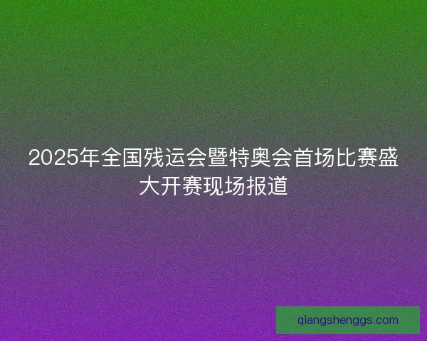 2025年全国残运会暨特奥会首场比赛盛大开赛现场报道