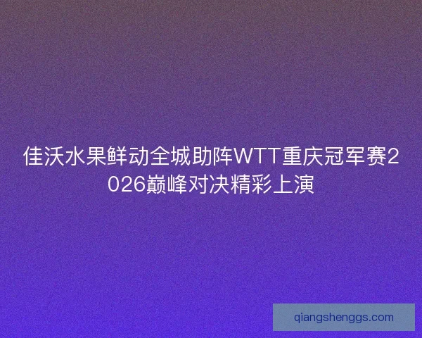 佳沃水果鲜动全城助阵WTT重庆冠军赛2026巅峰对决精彩上演