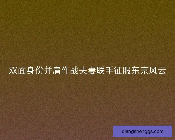 双面身份并肩作战夫妻联手征服东京风云