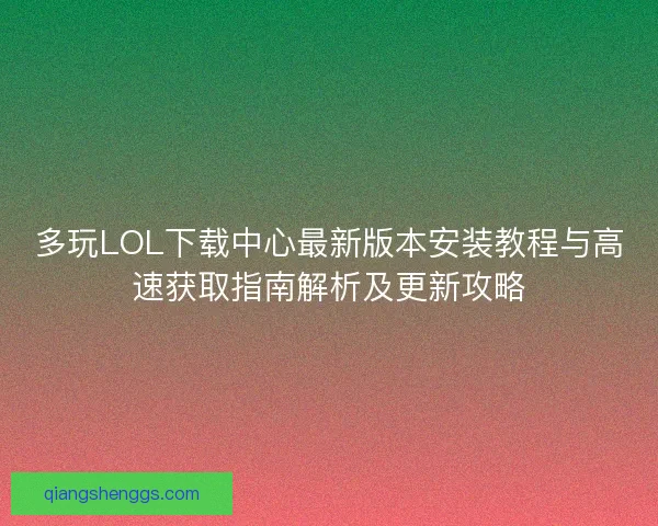 多玩LOL下载中心最新版本安装教程与高速获取指南解析及更新攻略