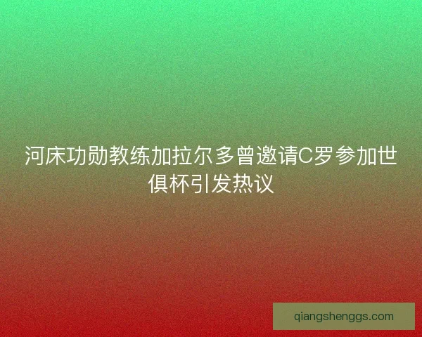 河床功勋教练加拉尔多曾邀请C罗参加世俱杯引发热议