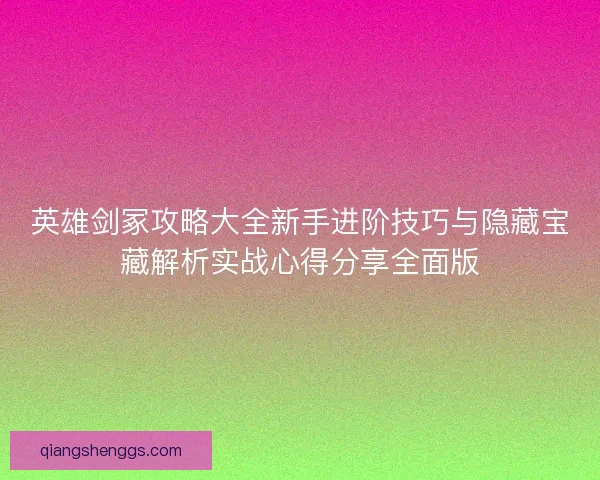 英雄剑冢攻略大全新手进阶技巧与隐藏宝藏解析实战心得分享全面版 英雄剑冢攻略大全新手进阶技巧与隐藏宝藏解析实战心得分享全面版