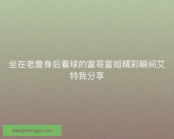 坐在老詹身后看球的富哥富姐精彩瞬间艾特我分享