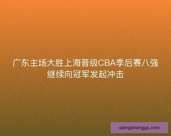 广东主场大胜上海晋级CBA季后赛八强继续向冠军发起冲击