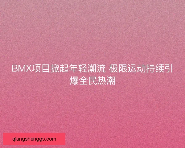 BMX项目掀起年轻潮流 极限运动持续引爆全民热潮