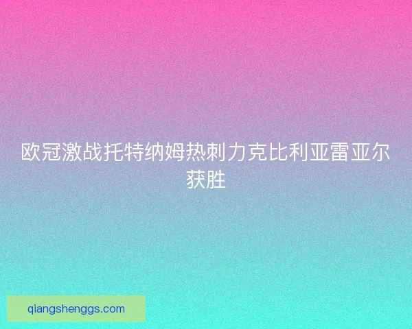 欧冠激战托特纳姆热刺力克比利亚雷亚尔获胜