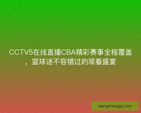 CCTV5在线直播CBA精彩赛事全程覆盖，篮球迷不容错过的观看盛宴