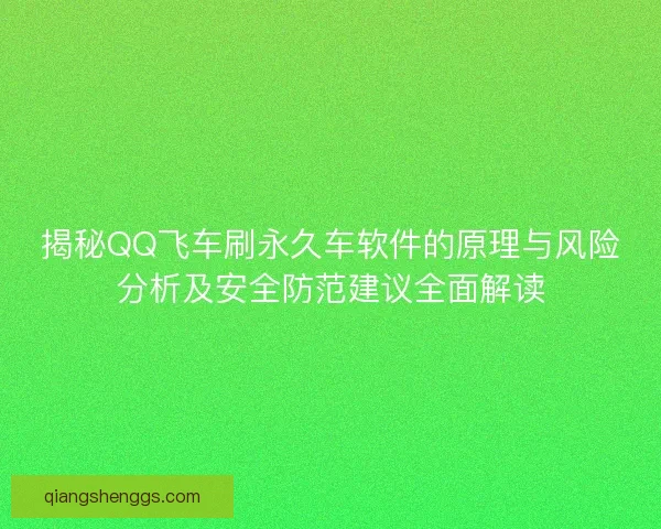 揭秘QQ飞车刷永久车软件的原理与风险分析及安全防范建议全面解读