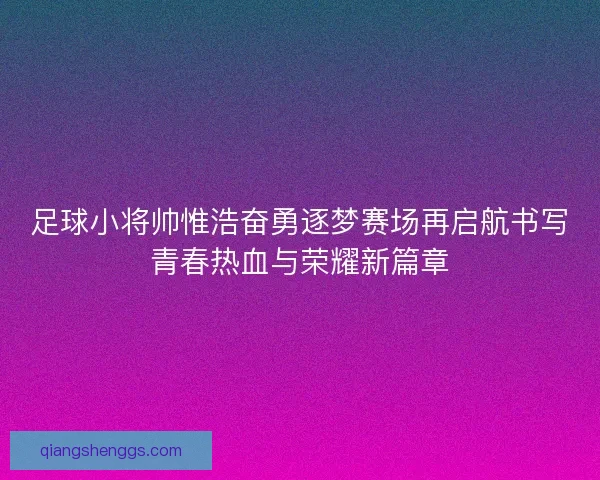 足球小将帅惟浩奋勇逐梦赛场再启航书写青春热血与荣耀新篇章 足球小将帅惟浩奋勇逐梦赛场再启航书写青春热血与荣耀新篇章