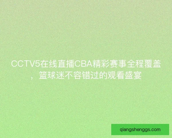 CCTV5在线直播CBA精彩赛事全程覆盖，篮球迷不容错过的观看盛宴