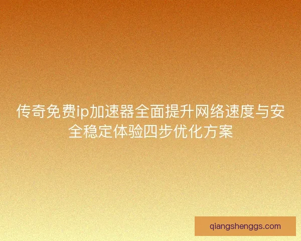 传奇免费ip加速器全面提升网络速度与安全稳定体验四步优化方案