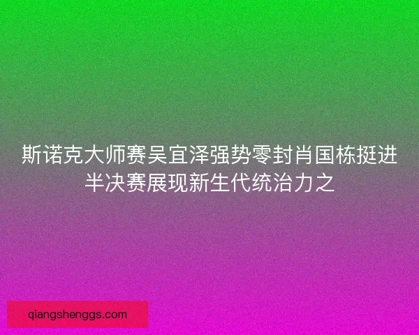 斯诺克大师赛吴宜泽强势零封肖国栋挺进半决赛展现新生代统治力之