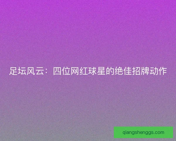 足坛风云：四位网红球星的绝佳招牌动作