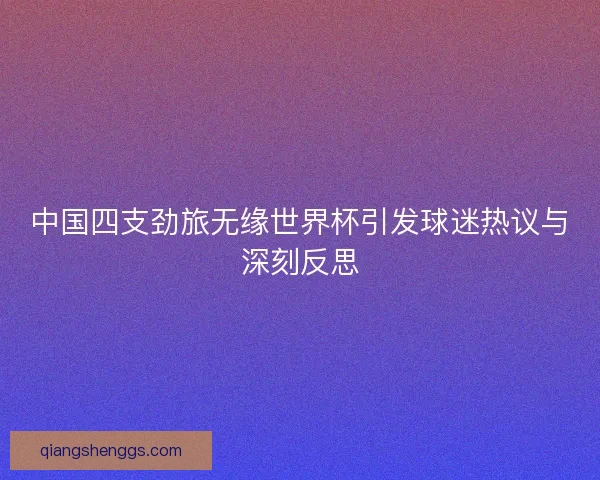 中国四支劲旅无缘世界杯引发球迷热议与深刻反思 中国四支劲旅无缘世界杯引发球迷热议与深刻反思