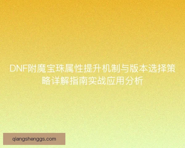 DNF附魔宝珠属性提升机制与版本选择策略详解指南实战应用分析 DNF附魔宝珠属性提升机制与版本选择策略详解指南实战应用分析