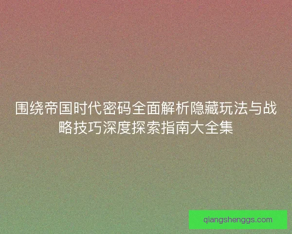 围绕帝国时代密码全面解析隐藏玩法与战略技巧深度探索指南大全集