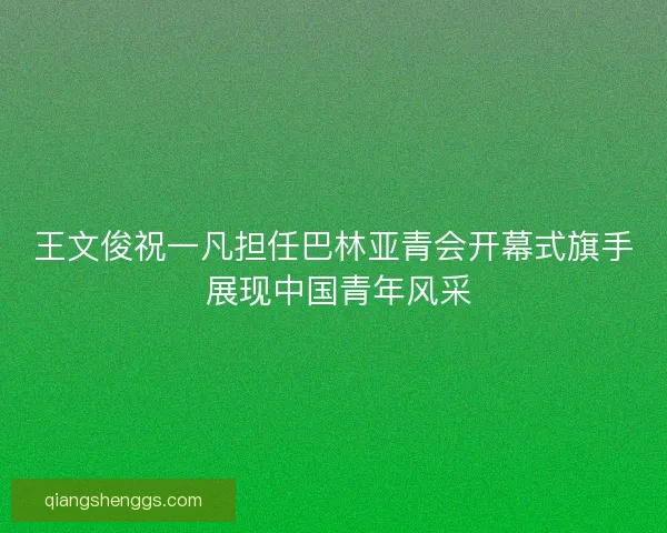 王文俊祝一凡担任巴林亚青会开幕式旗手 展现中国青年风采 王文俊祝一凡担任巴林亚青会开幕式旗手 展现中国青年风采