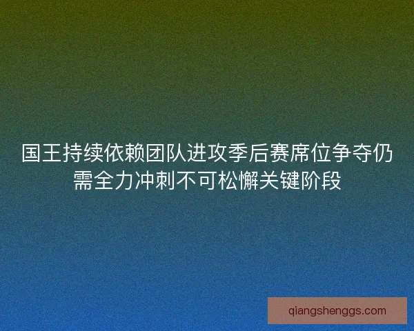 国王持续依赖团队进攻季后赛席位争夺仍需全力冲刺不可松懈关键阶段